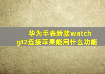 华为手表新款watch gt2连接苹果能用什么功能